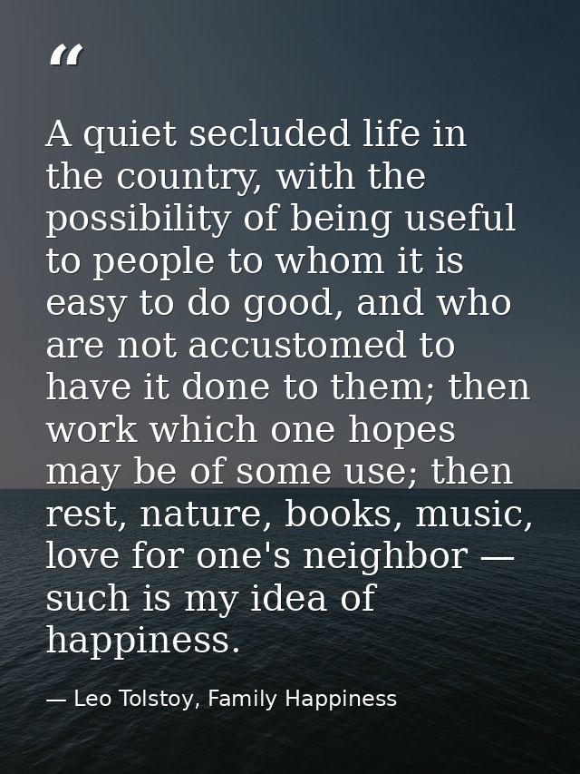 A quiet secluded life in the country, with the possibility of being useful to people to whom it is easy to do good, and  — Leo Tolstoy, Family Happiness