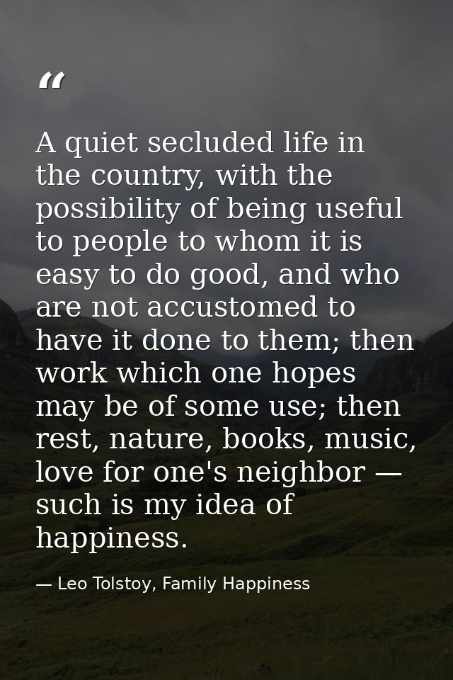 A quiet secluded life in the country, with the possibility of being useful to people to whom it is easy to do good, and  — Leo Tolstoy, Family Happiness