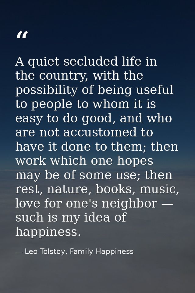 A quiet secluded life in the country, with the possibility of being useful to people to whom it is easy to do good, and  — Leo Tolstoy, Family Happiness