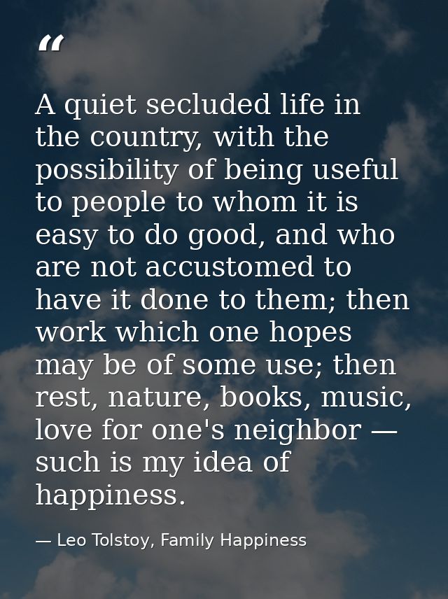 A quiet secluded life in the country, with the possibility of being useful to people to whom it is easy to do good, and  — Leo Tolstoy, Family Happiness