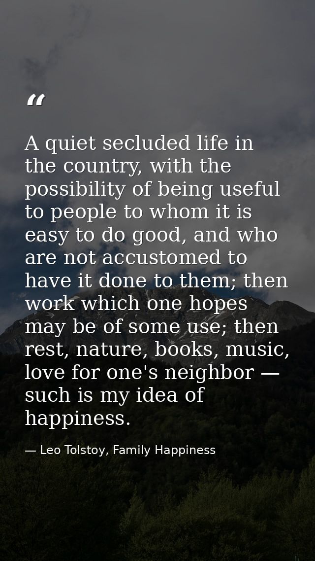 A quiet secluded life in the country, with the possibility of being useful to people to whom it is easy to do good, and  — Leo Tolstoy, Family Happiness