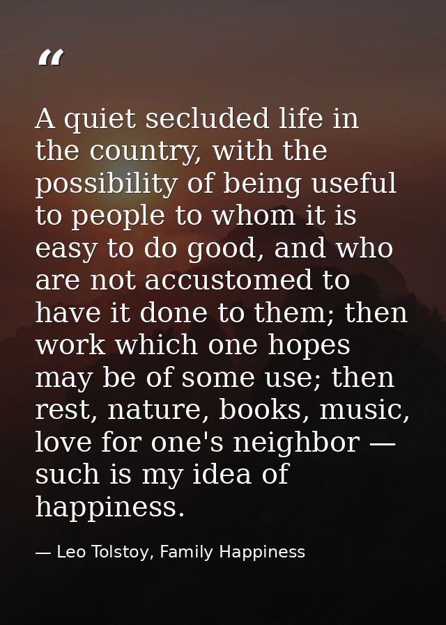 A quiet secluded life in the country, with the possibility of being useful to people to whom it is easy to do good, and  — Leo Tolstoy, Family Happiness