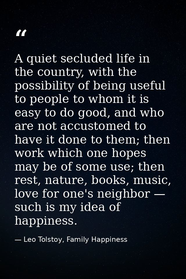 A quiet secluded life in the country, with the possibility of being useful to people to whom it is easy to do good, and  — Leo Tolstoy, Family Happiness