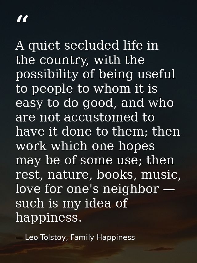 A quiet secluded life in the country, with the possibility of being useful to people to whom it is easy to do good, and  — Leo Tolstoy, Family Happiness