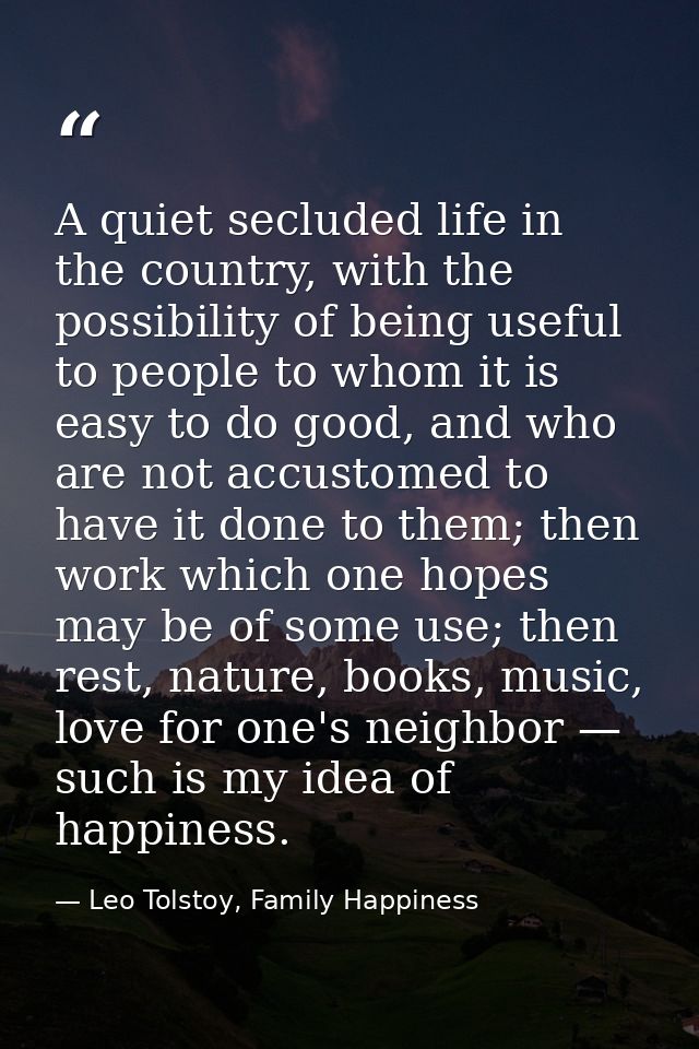 A quiet secluded life in the country, with the possibility of being useful to people to whom it is easy to do good, and  — Leo Tolstoy, Family Happiness
