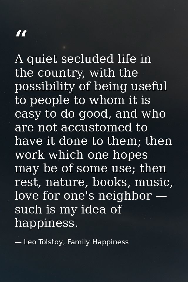A quiet secluded life in the country, with the possibility of being useful to people to whom it is easy to do good, and  — Leo Tolstoy, Family Happiness
