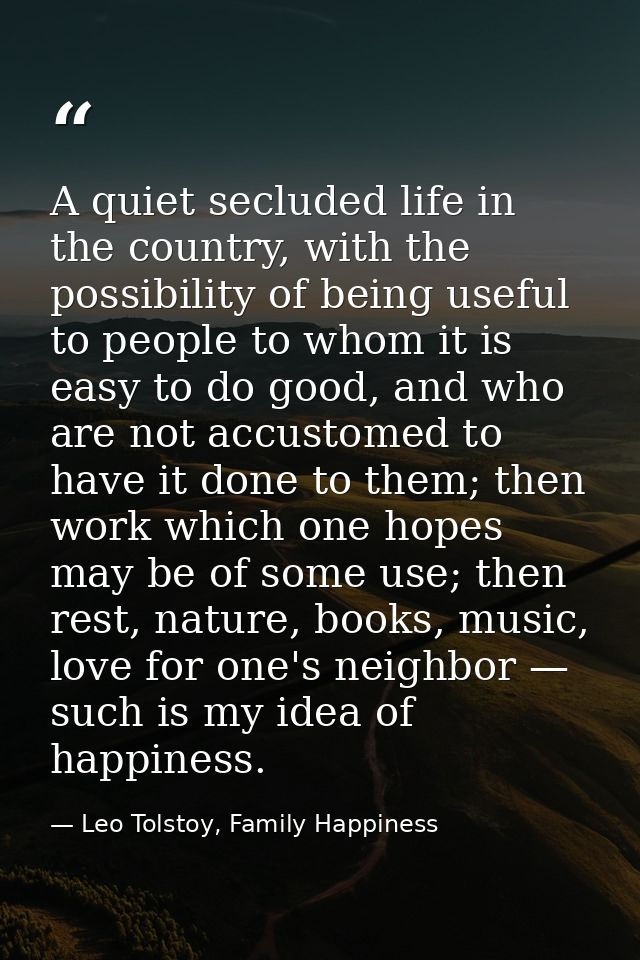 A quiet secluded life in the country, with the possibility of being useful to people to whom it is easy to do good, and  — Leo Tolstoy, Family Happiness