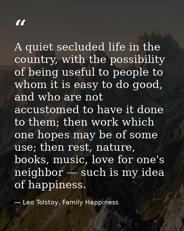 A quiet secluded life in the country, with the possibility of being useful to people to whom it is easy to do good, and  — Leo Tolstoy, Family Happiness