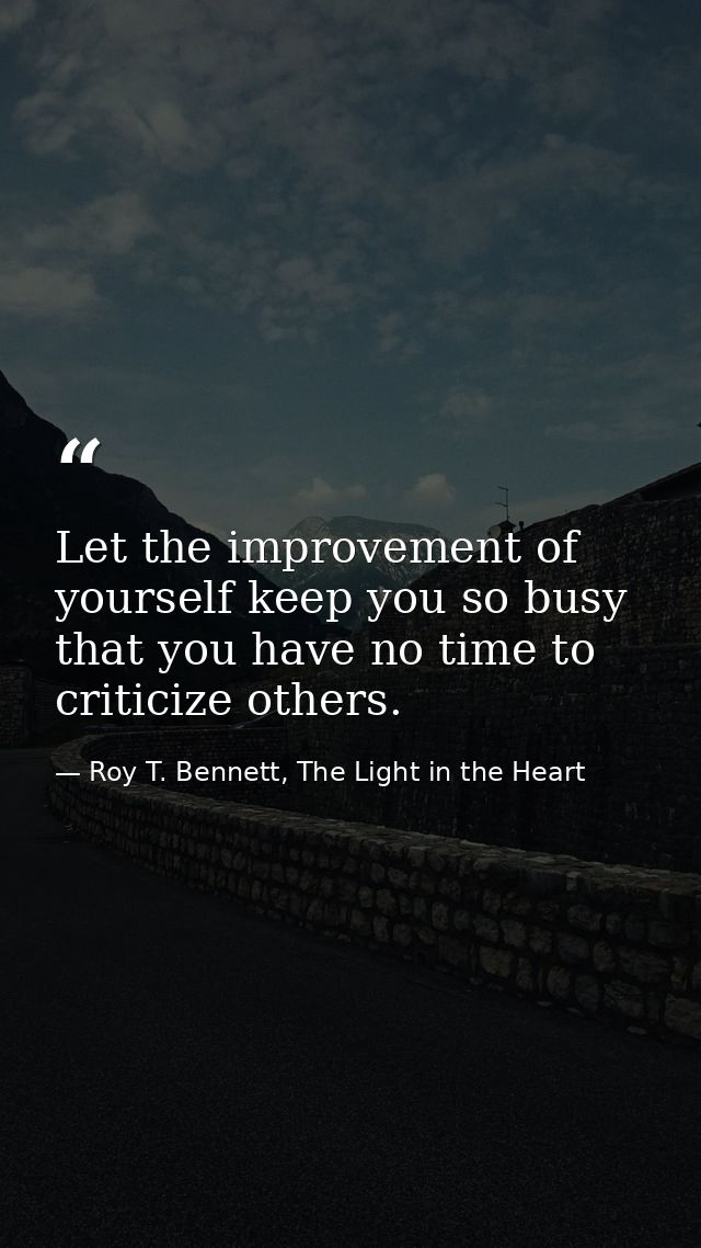 Let the improvement of yourself keep you so busy that you have no time to criticize others. — Roy T. Bennett, The Light in the Heart