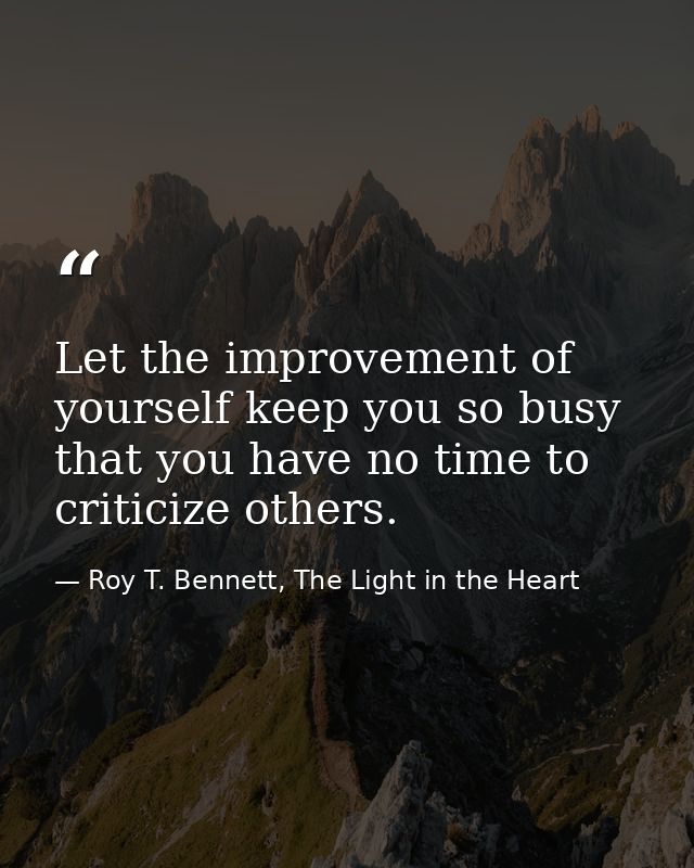 Let the improvement of yourself keep you so busy that you have no time to criticize others. — Roy T. Bennett, The Light in the Heart