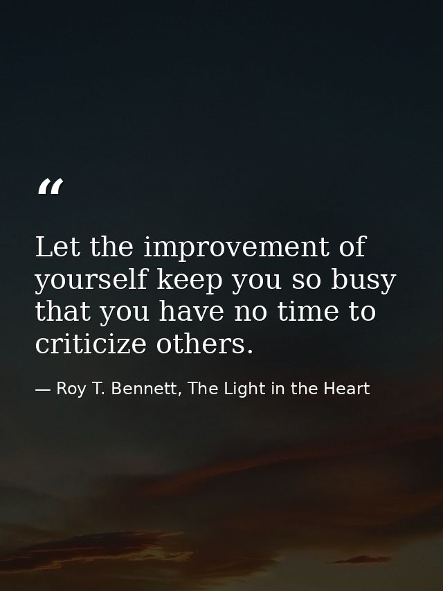 Let the improvement of yourself keep you so busy that you have no time to criticize others. — Roy T. Bennett, The Light in the Heart