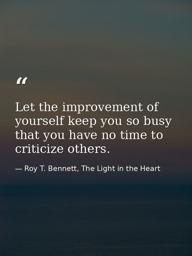 Let the improvement of yourself keep you so busy that you have no time to criticize others. — Roy T. Bennett, The Light in the Heart