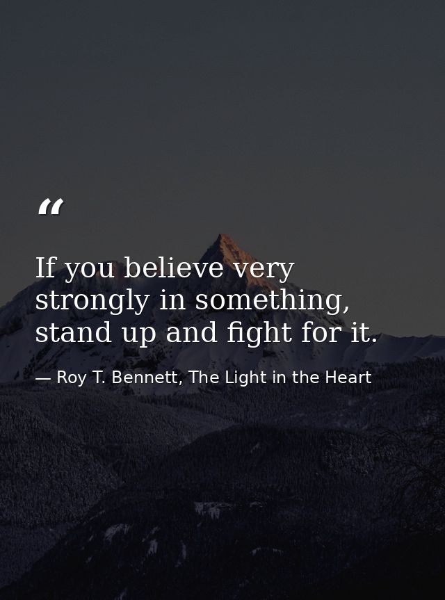 If you believe very strongly in something, stand up and fight for it. — Roy T. Bennett, The Light in the Heart