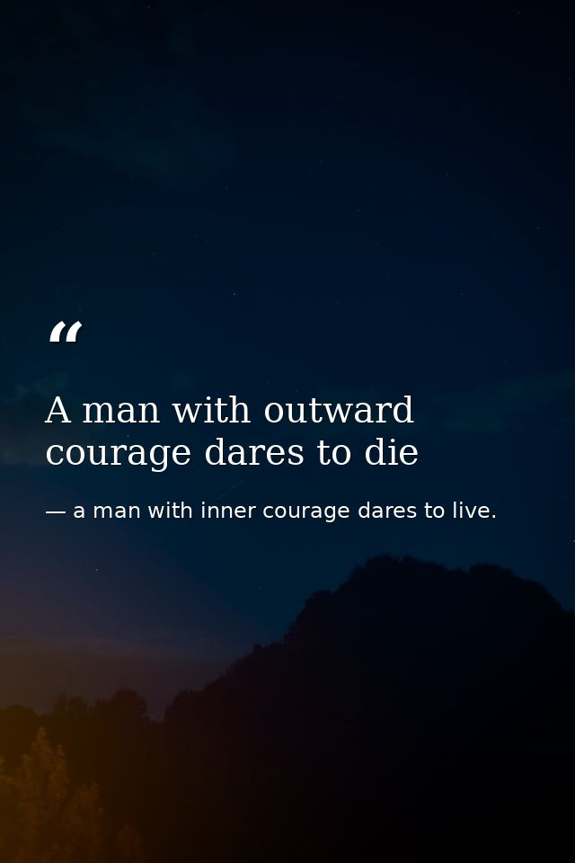A man with outward courage dares to die — a man with inner courage dares to live.