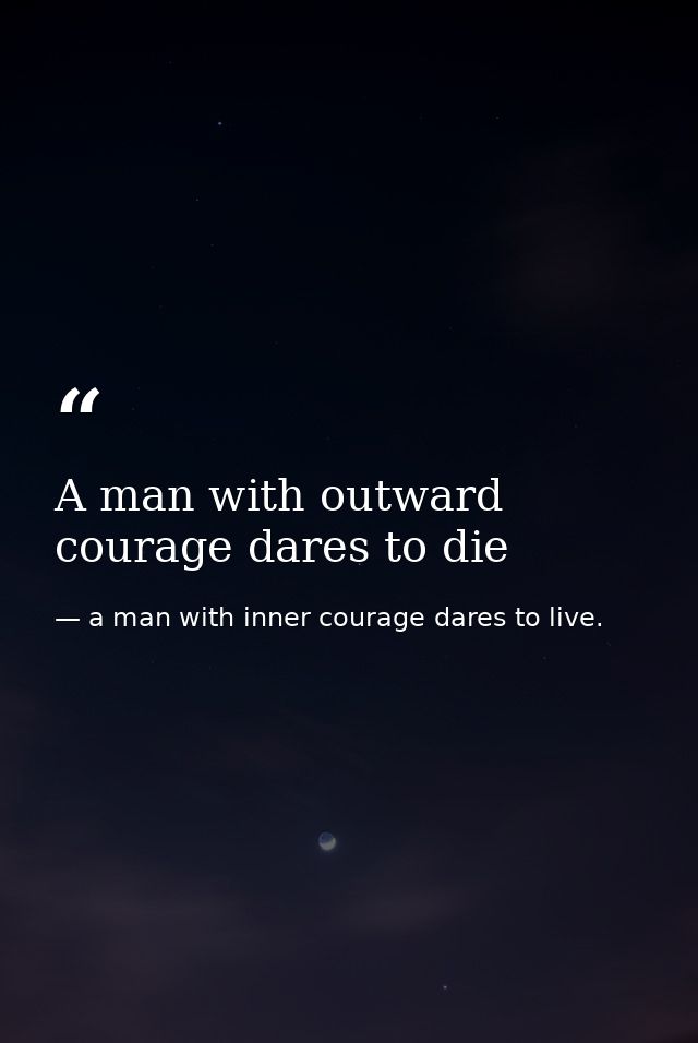 A man with outward courage dares to die — a man with inner courage dares to live.