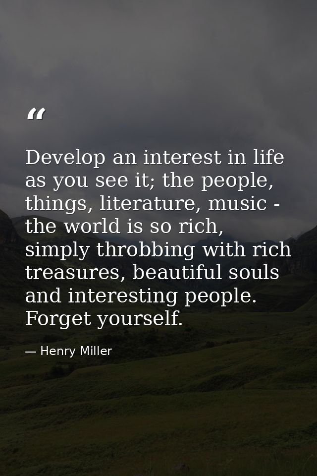 Develop an interest in life as you see it; the people, things, literature, music - the world is so rich, simply throbbin — Henry Miller