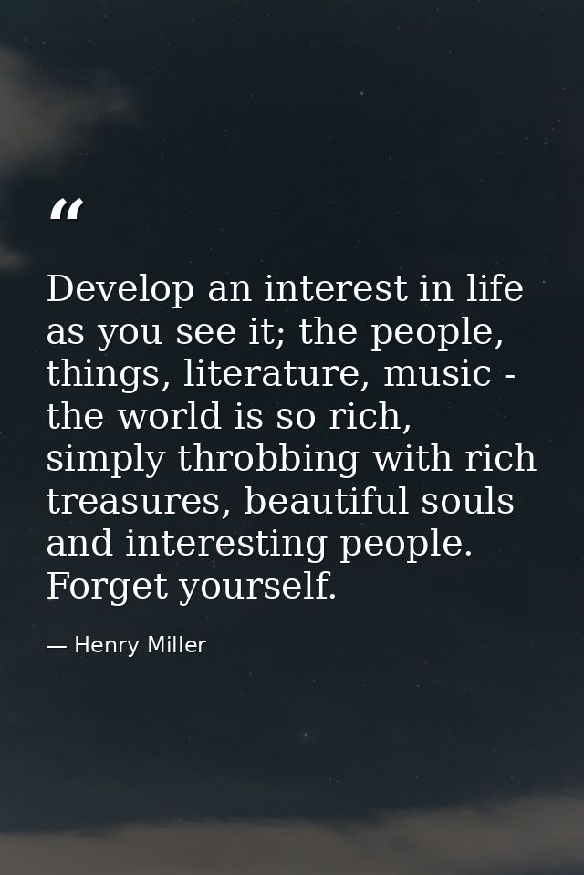 Develop an interest in life as you see it; the people, things, literature, music - the world is so rich, simply throbbin — Henry Miller