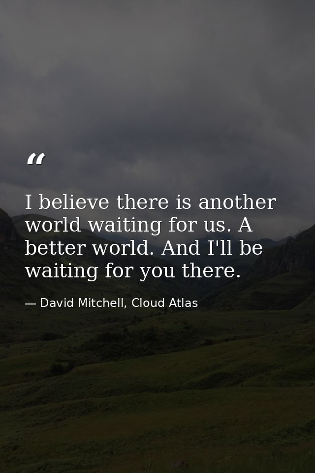 I believe there is another world waiting for us. A better world. And I'll be waiting for you there. — David Mitchell, Cloud Atlas