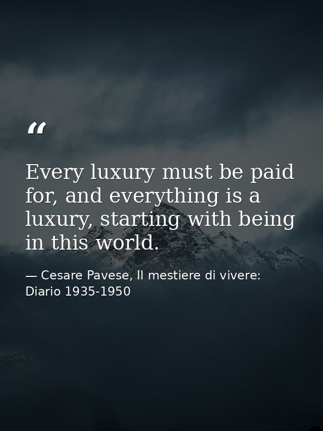 Every luxury must be paid for, and everything is a luxury, starting with being in this world. — Cesare Pavese, Il mestiere di vivere: Diario 1935-1950