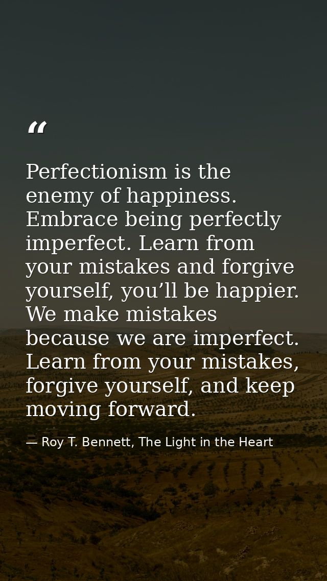 Perfectionism is the enemy of happiness. Embrace being perfectly imperfect. Learn from your mistakes and forgive yoursel — Roy T. Bennett, The Light in the Heart