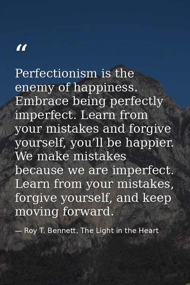 Perfectionism is the enemy of happiness. Embrace being perfectly imperfect. Learn from your mistakes and forgive yoursel — Roy T. Bennett, The Light in the Heart