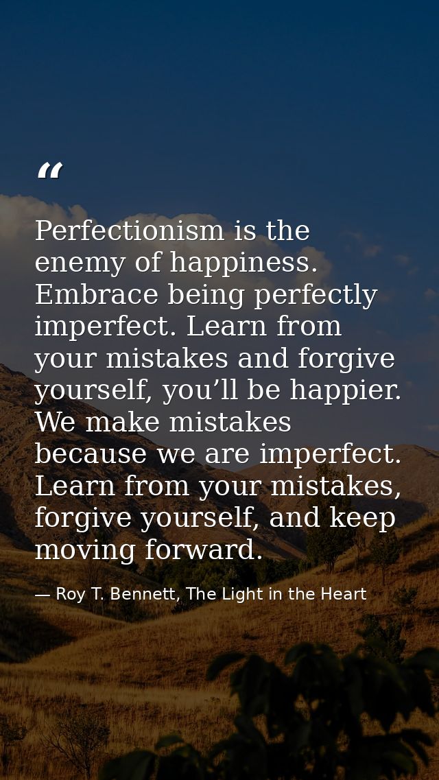 Perfectionism is the enemy of happiness. Embrace being perfectly imperfect. Learn from your mistakes and forgive yoursel — Roy T. Bennett, The Light in the Heart