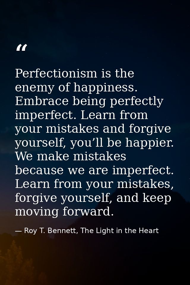 Perfectionism is the enemy of happiness. Embrace being perfectly imperfect. Learn from your mistakes and forgive yoursel — Roy T. Bennett, The Light in the Heart