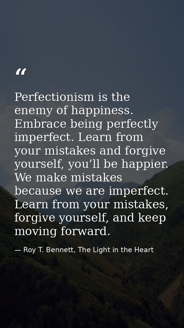 Perfectionism is the enemy of happiness. Embrace being perfectly imperfect. Learn from your mistakes and forgive yoursel — Roy T. Bennett, The Light in the Heart