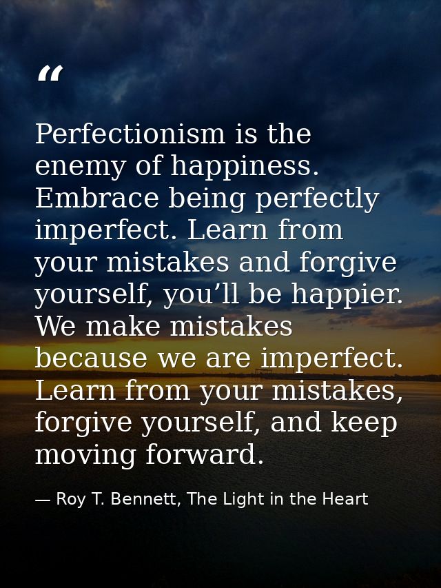 Perfectionism is the enemy of happiness. Embrace being perfectly imperfect. Learn from your mistakes and forgive yoursel — Roy T. Bennett, The Light in the Heart