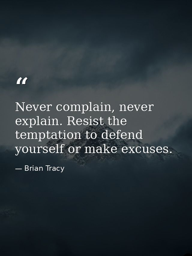 Never complain, never explain. Resist the temptation to defend yourself or make excuses. — Brian Tracy