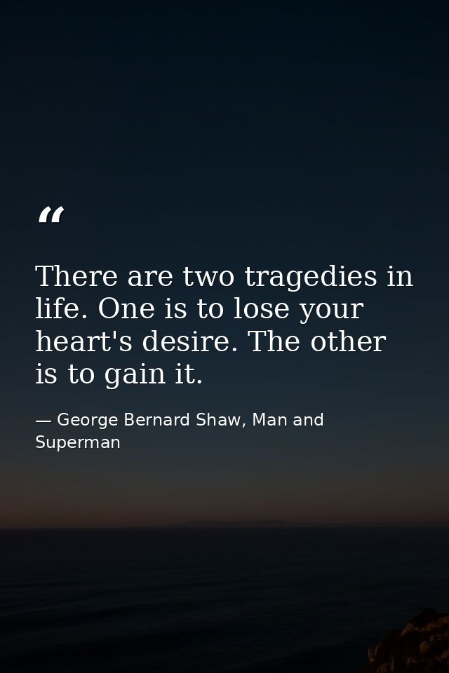 There are two tragedies in life. One is to lose your heart's desire. The other is to gain it. — George Bernard Shaw, Man and Superman