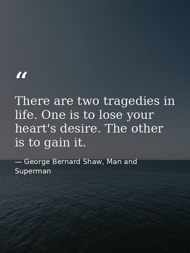 There are two tragedies in life. One is to lose your heart's desire. The other is to gain it. — George Bernard Shaw, Man and Superman