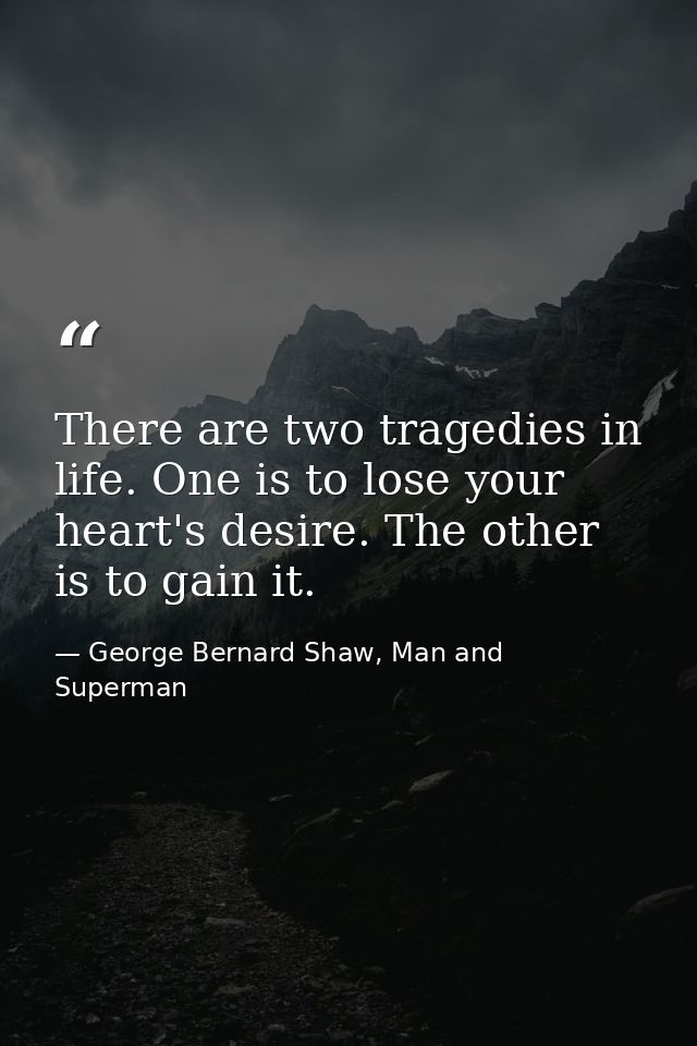 There are two tragedies in life. One is to lose your heart's desire. The other is to gain it. — George Bernard Shaw, Man and Superman