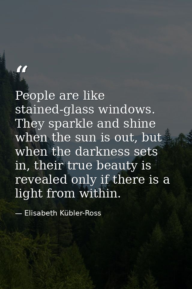 People are like stained-glass windows. They sparkle and shine when the sun is out, but when the darkness sets in, their  — Elisabeth Kübler-Ross
