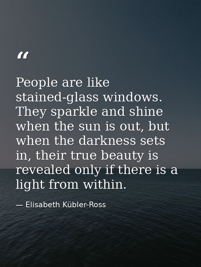 People are like stained-glass windows. They sparkle and shine when the sun is out, but when the darkness sets in, their  — Elisabeth Kübler-Ross