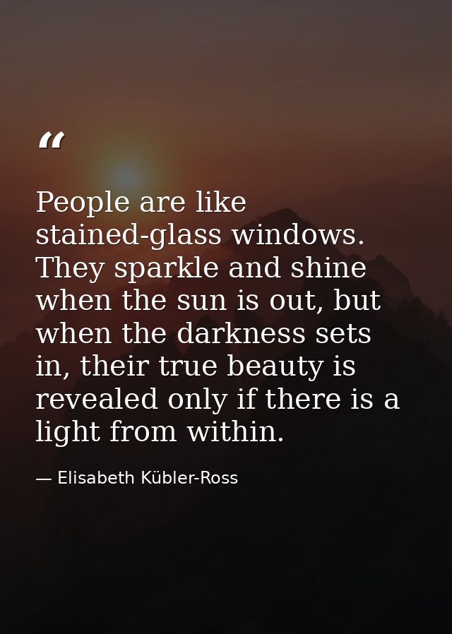 People are like stained-glass windows. They sparkle and shine when the sun is out, but when the darkness sets in, their  — Elisabeth Kübler-Ross
