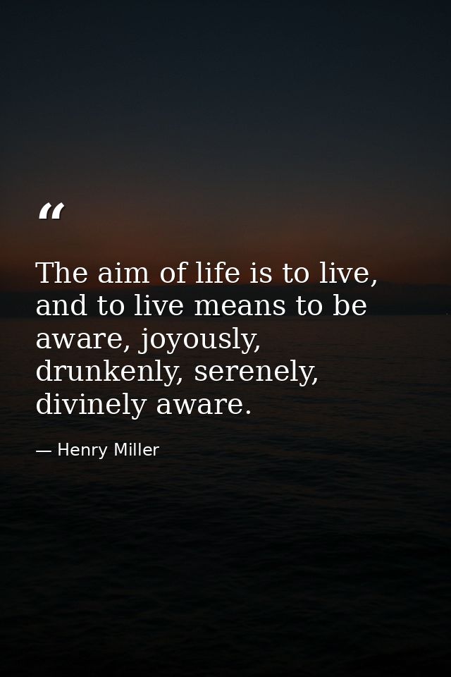 The aim of life is to live, and to live means to be aware, joyously, drunkenly, serenely, divinely aware. — Henry Miller