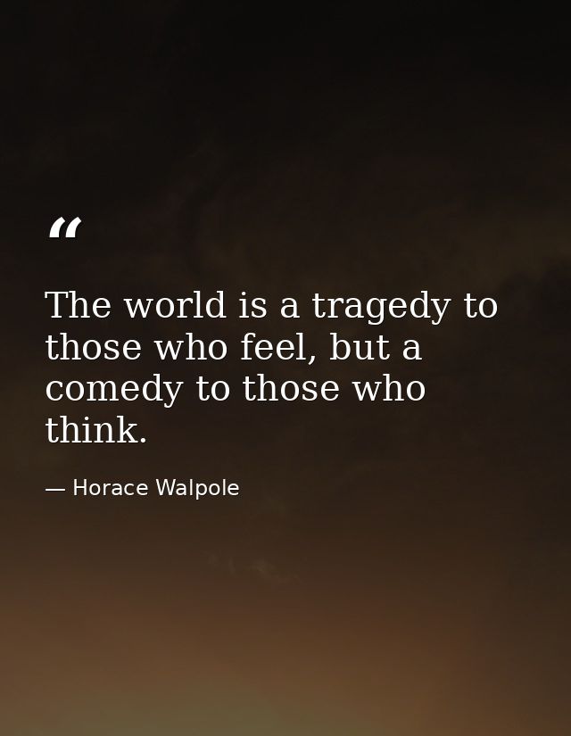 The world is a tragedy to those who feel, but a comedy to those who think. — Horace Walpole