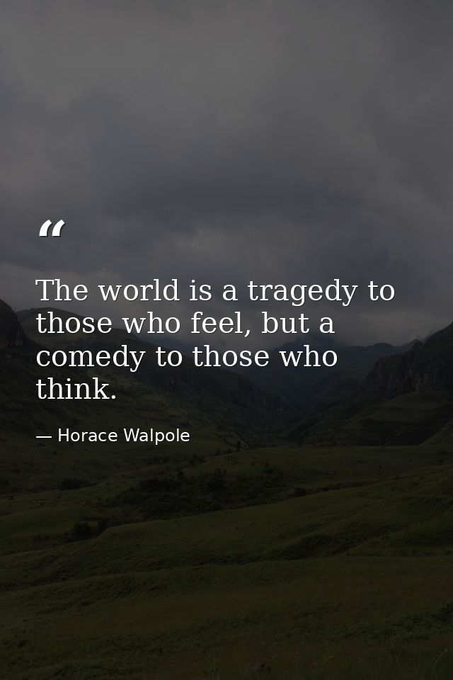 The world is a tragedy to those who feel, but a comedy to those who think. — Horace Walpole