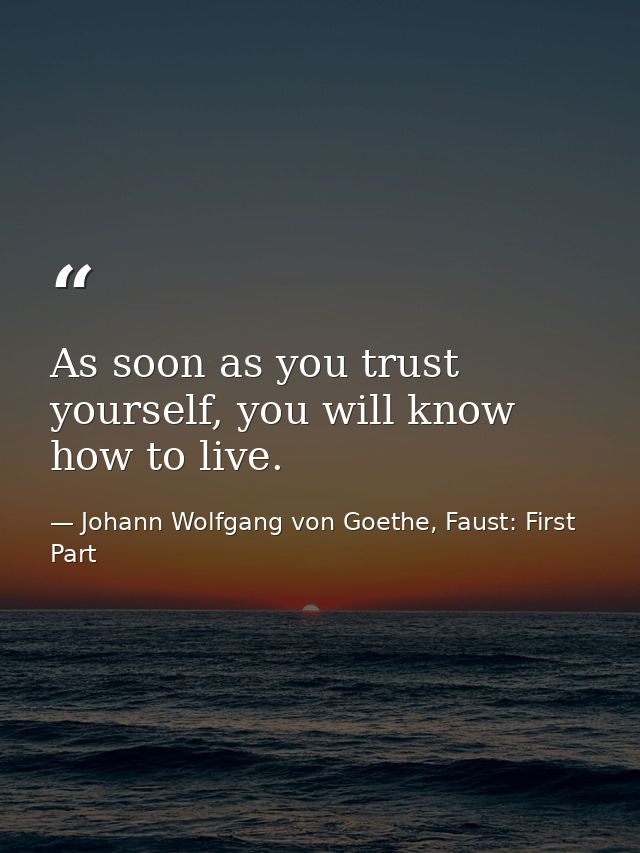 As soon as you trust yourself, you will know how to live. — Johann Wolfgang von Goethe, Faust: First Part