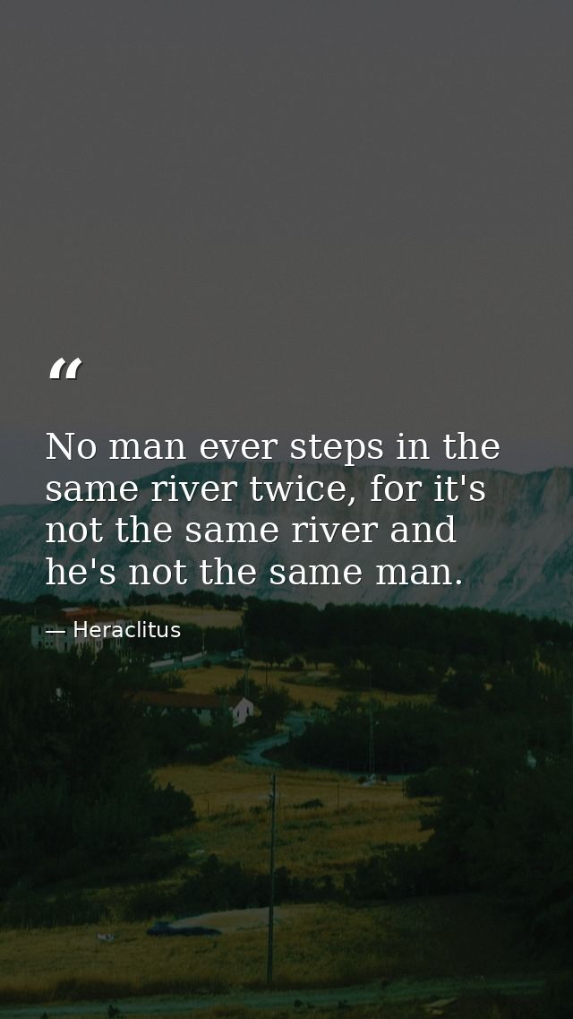 No man ever steps in the same river twice, for it's not the same river and he's not the same man. — Heraclitus