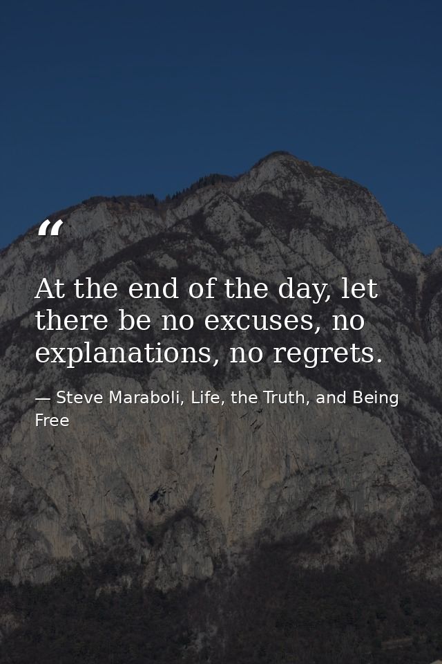 At the end of the day, let there be no excuses, no explanations, no regrets. — Steve Maraboli, Life, the Truth, and Being Free