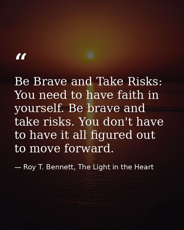 Be Brave and Take Risks: You need to have faith in yourself. Be brave and take risks. You don't have to have it all figu — Roy T. Bennett, The Light in the Heart