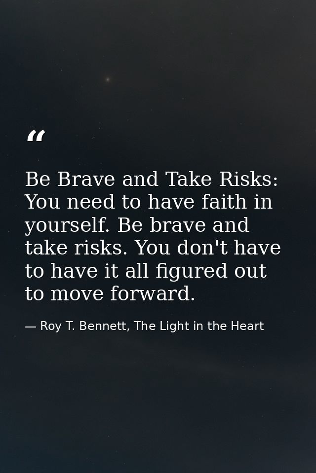Be Brave and Take Risks: You need to have faith in yourself. Be brave and take risks. You don't have to have it all figu — Roy T. Bennett, The Light in the Heart
