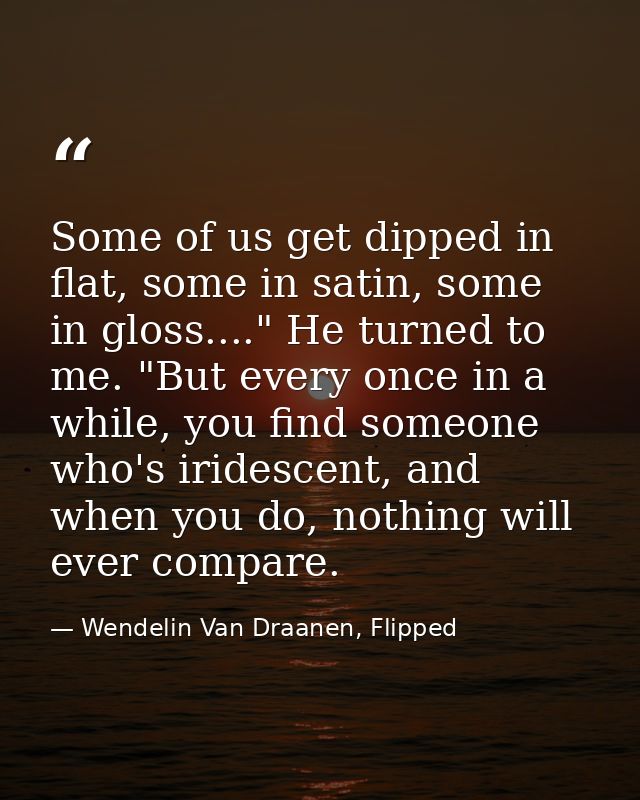 Some of us get dipped in flat, some in satin, some in gloss...." He turned to me. "But every once in a while, you find s — Wendelin Van Draanen, Flipped