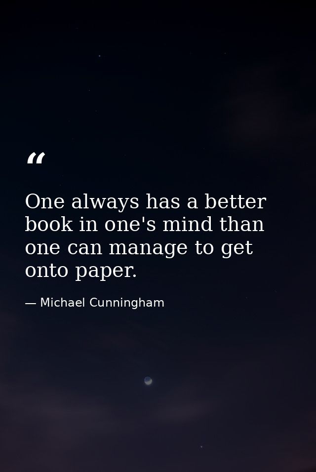 One always has a better book in one's mind than one can manage to get onto paper. — Michael Cunningham