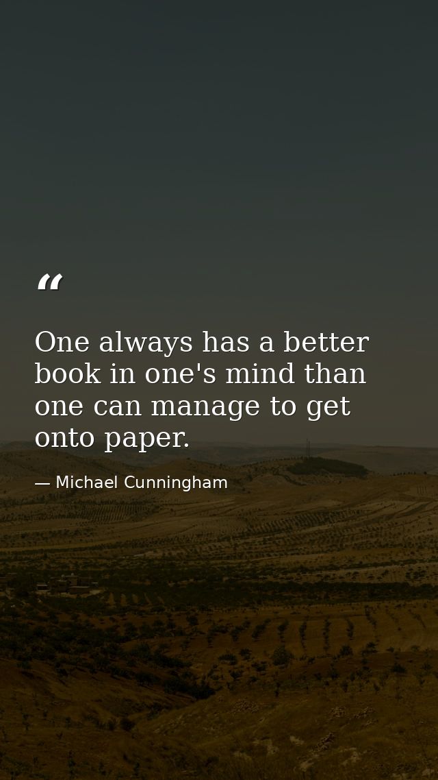 One always has a better book in one's mind than one can manage to get onto paper. — Michael Cunningham