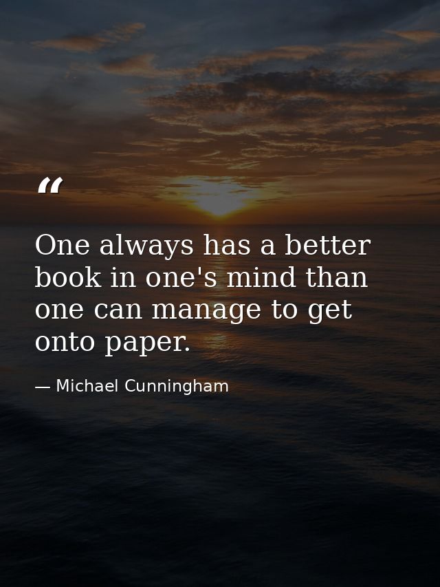 One always has a better book in one's mind than one can manage to get onto paper. — Michael Cunningham