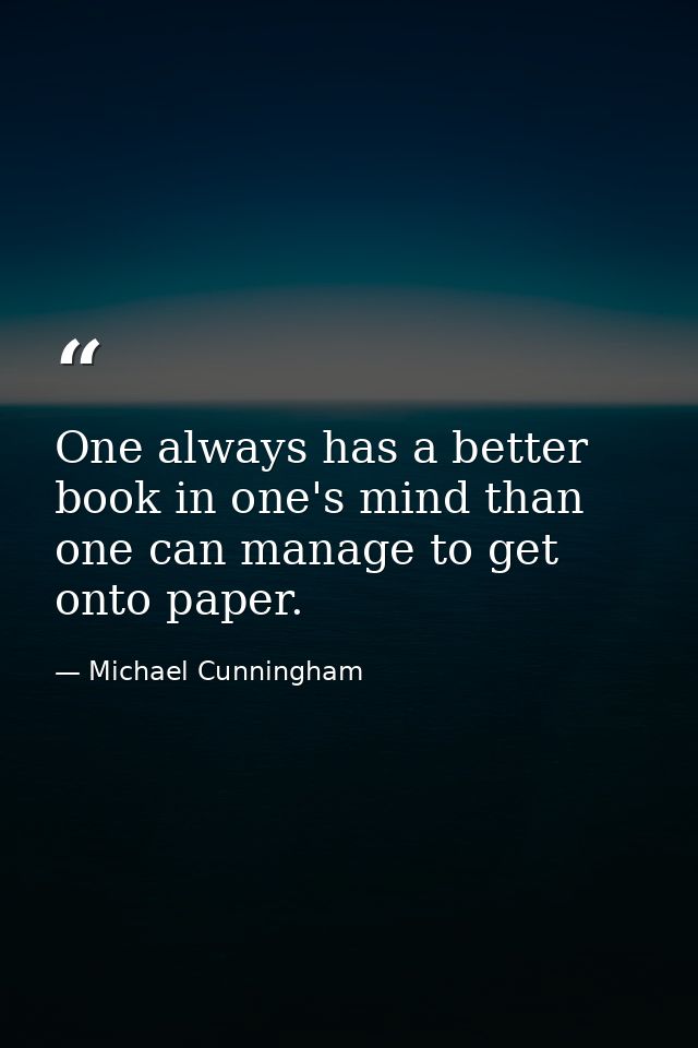 One always has a better book in one's mind than one can manage to get onto paper. — Michael Cunningham