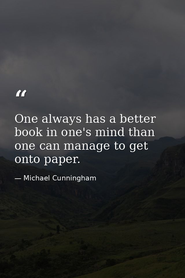 One always has a better book in one's mind than one can manage to get onto paper. — Michael Cunningham